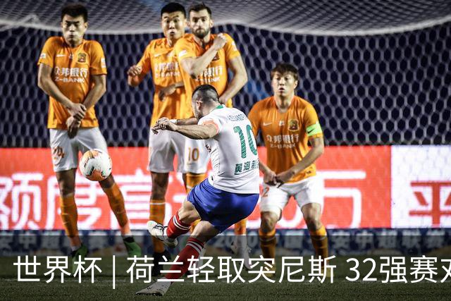 世界杯 | 荷兰轻取突尼斯 32强赛对阵摩洛哥