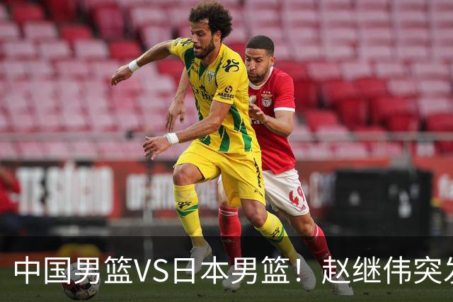 中国男篮VS日本男篮！赵继伟突发伤病，河村勇辉缺席，CCTV5+直播