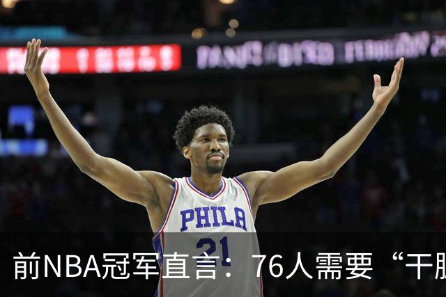 前NBA冠军直言：76人需要“干脏活的” 这笔签约没解决防守硬度