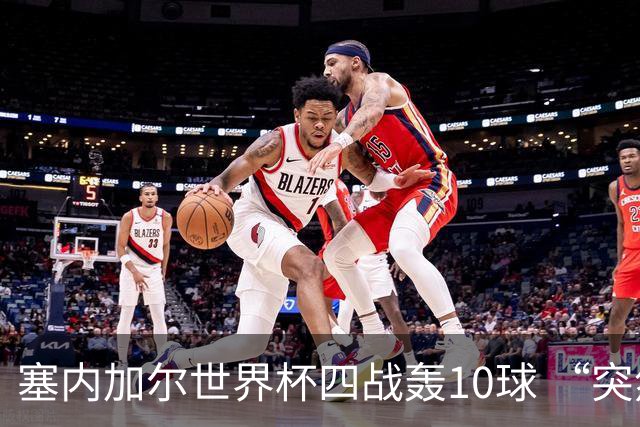塞内加尔世界杯四战轰10球 “突然断电”葬送大好局面