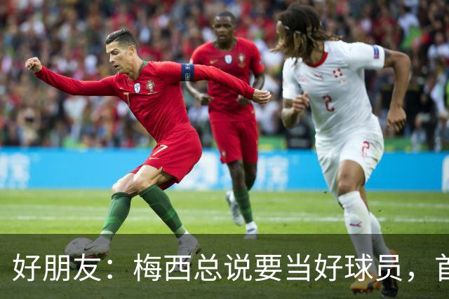 好朋友：梅西总说要当好球员，首先必须是个好人！