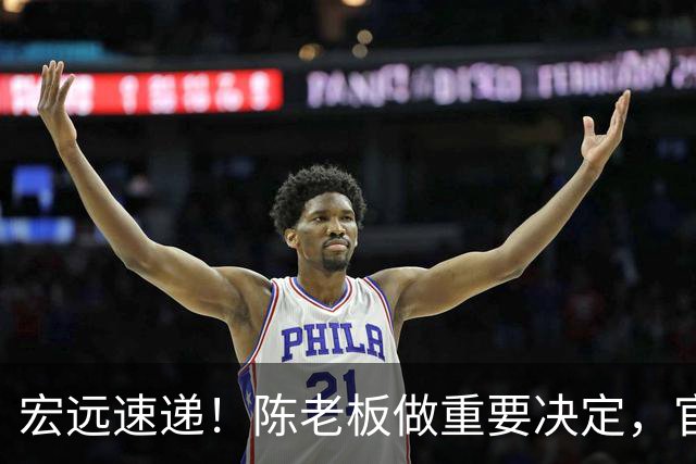 宏远速递！陈老板做重要决定，官宣今夏首笔交易，胡明轩王者归来