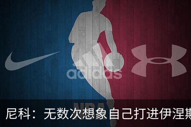 尼科：无数次想象自己打进伊涅斯塔式制胜球，那肯定非常爽