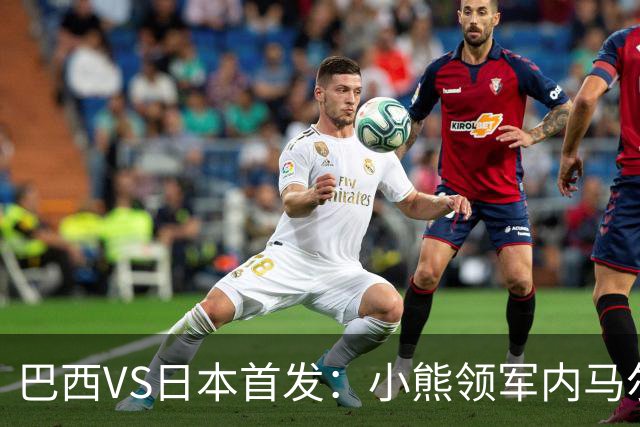 巴西VS日本首发：小熊领军内马尔替补 库尼亚配拉扬