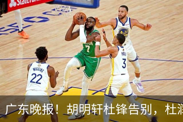 广东晚报！胡明轩杜锋告别，杜润旺深陷交易流言，张昊回归训练