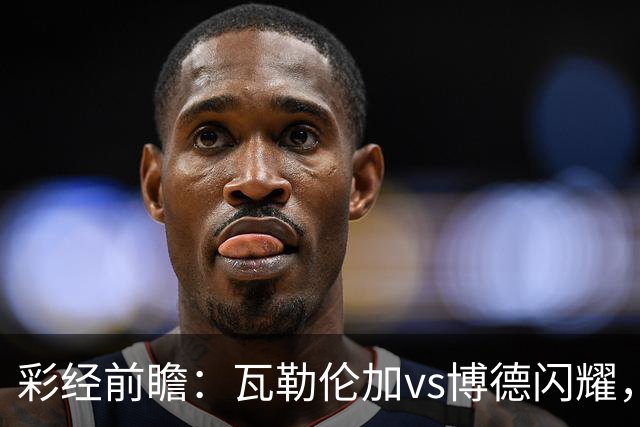 彩经前瞻：瓦勒伦加vs博德闪耀，领头羊欧战以后体力受损