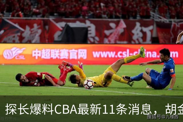 探长爆料CBA最新11条消息，胡金秋交易为时尚早 两队争夺外援布朗
