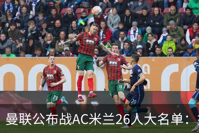 曼联公布战AC米兰26人大名单：拉什福德正式回归，谢什科芒特仍伤缺