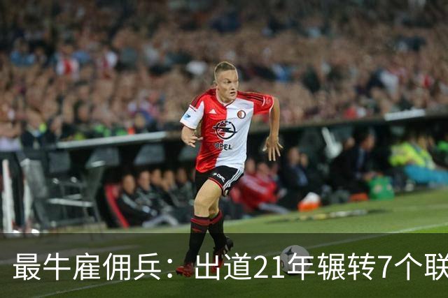 最牛雇佣兵：出道21年辗转7个联赛9家俱乐部，不知水土不服为何物