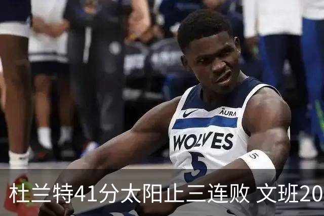 杜兰特41分太阳止三连败 文班20分马刺遭逆转