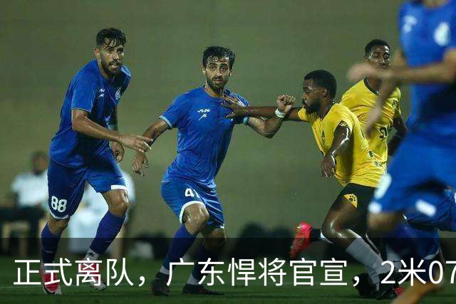 正式离队，广东悍将官宣，2米07，前锋，新球队曝光，曾与杜锋有矛盾