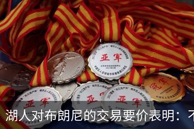 湖人对布朗尼的交易要价表明：不会为了卖人情把他送到詹姆斯身边