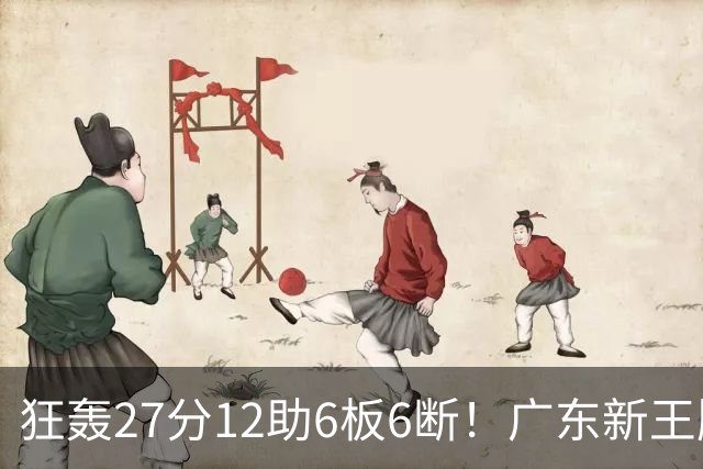 狂轰27分12助6板6断！广东新王牌打服杜锋，曾被朱芳雨点名要人！