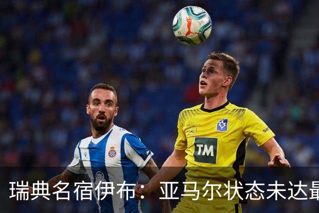 瑞典名宿伊布：亚马尔状态未达最佳，西班牙照样统治每场比赛夺冠