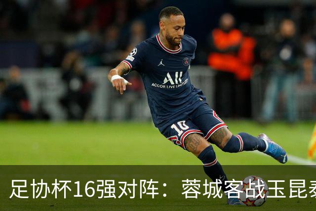 足协杯16强对阵：蓉城客战玉昆泰山战三镇 国安遭遇中乙队