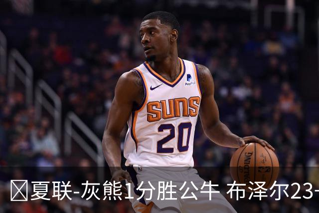 🏀夏联-灰熊1分胜公牛 布泽尔23+6+罚球锁胜局 4号秀威尔逊35+5