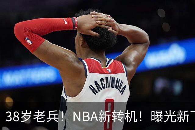 38岁老兵！NBA新转机！曝光新下家！威少奥迪二选一？