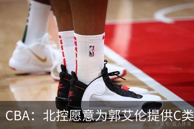 CBA：北控愿意为郭艾伦提供C类合同，吴前敲定浙江老将合同，王浩然个人事务离开中国男篮，曾凡博赴海外治疗