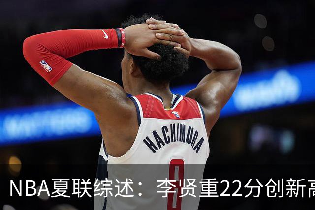 NBA夏联综述：李贤重22分创新高 榜眼秀状态低迷
